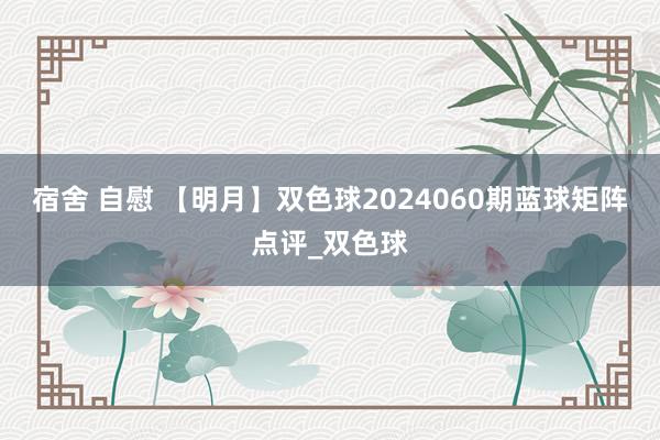 宿舍 自慰 【明月】双色球2024060期蓝球矩阵点评_双色球