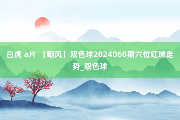 白虎 a片 【嘲风】双色球2024060期六位红球走势_双色球