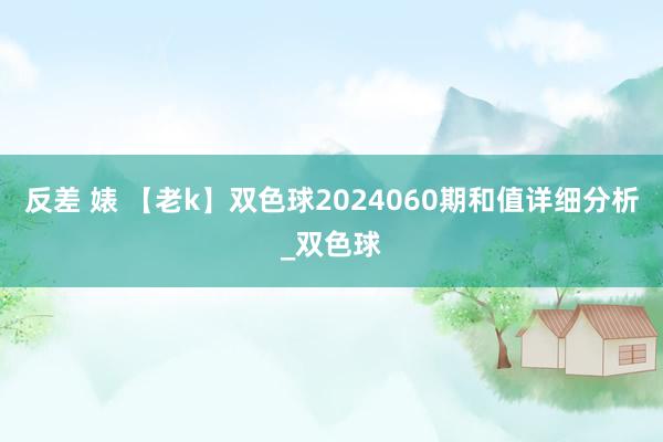 反差 婊 【老k】双色球2024060期和值详细分析_双色球