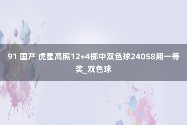 91 国产 虎星高照12+4掷中双色球24058期一等奖_双色球