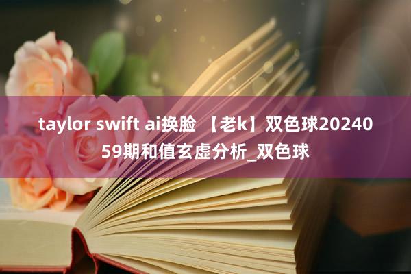 taylor swift ai换脸 【老k】双色球2024059期和值玄虚分析_双色球