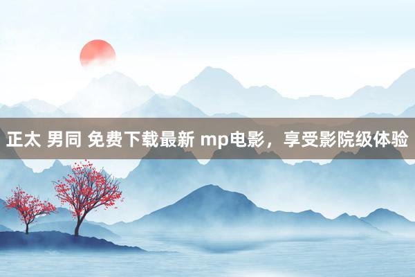 正太 男同 免费下载最新 mp电影，享受影院级体验