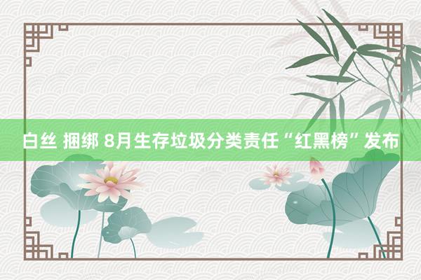 白丝 捆绑 8月生存垃圾分类责任“红黑榜”发布