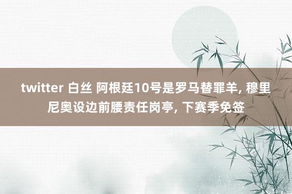 twitter 白丝 阿根廷10号是罗马替罪羊， 穆里尼奥设边前腰责任岗亭， 下赛季免签