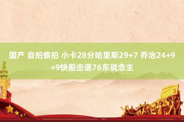 国产 自拍偷拍 小卡28分哈里斯29+7 乔治24+9+9快船击退76东说念主