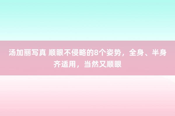 汤加丽写真 顺眼不侵略的8个姿势，全身、半身齐适用，当然又顺眼