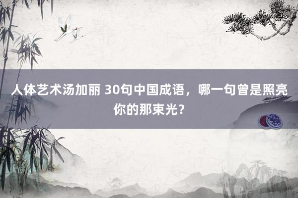 人体艺术汤加丽 30句中国成语，哪一句曾是照亮你的那束光？