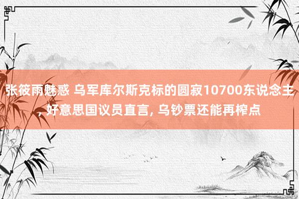 张筱雨魅惑 乌军库尔斯克标的圆寂10700东说念主， 好意思国议员直言， 乌钞票还能再榨点