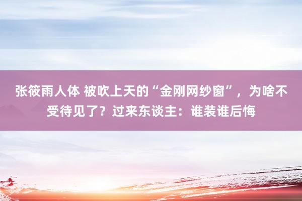 张筱雨人体 被吹上天的“金刚网纱窗”，为啥不受待见了？过来东谈主：谁装谁后悔