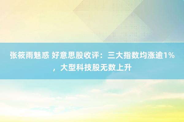 张筱雨魅惑 好意思股收评：三大指数均涨逾1%，大型科技股无数上升