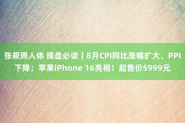 张筱雨人体 操盘必读丨8月CPI同比涨幅扩大、PPI下降；苹果iPhone 16亮相！起售价5999元