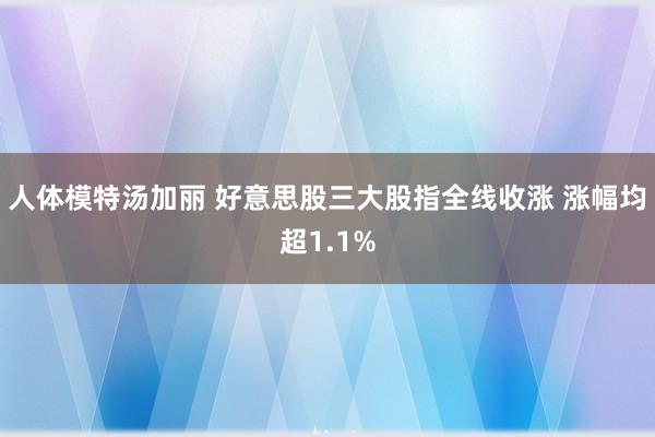 人体模特汤加丽 好意思股三大股指全线收涨 涨幅均超1.1%