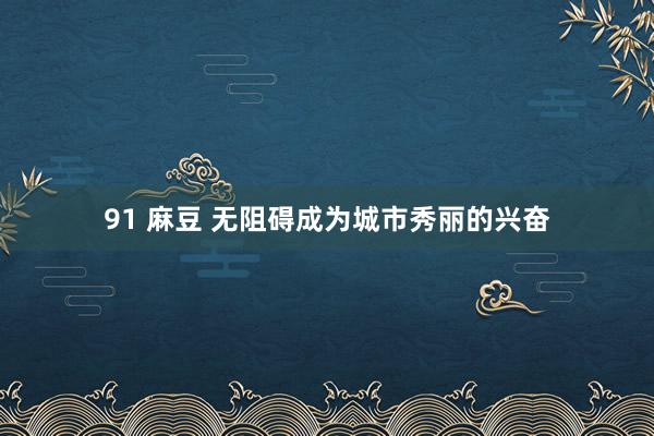 91 麻豆 无阻碍成为城市秀丽的兴奋