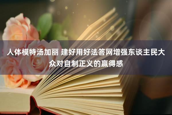 人体模特汤加丽 建好用好法答网增强东谈主民大众对自制正义的赢得感