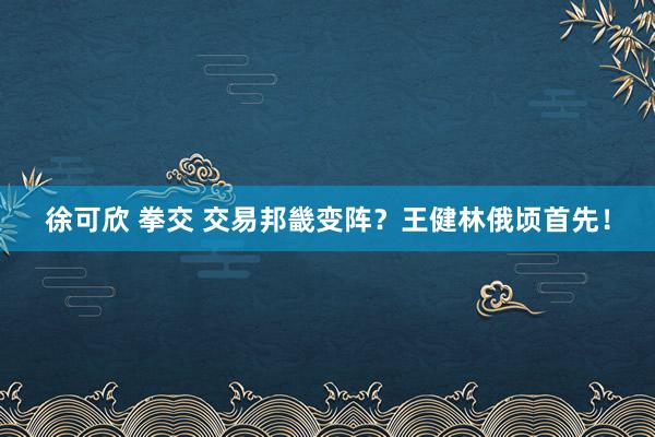 徐可欣 拳交 交易邦畿变阵？王健林俄顷首先！