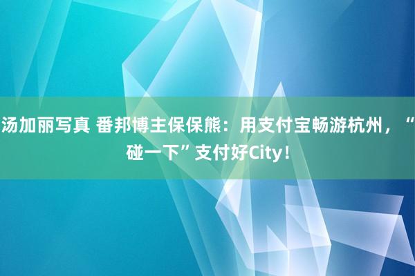 汤加丽写真 番邦博主保保熊：用支付宝畅游杭州，“碰一下”支付好City！