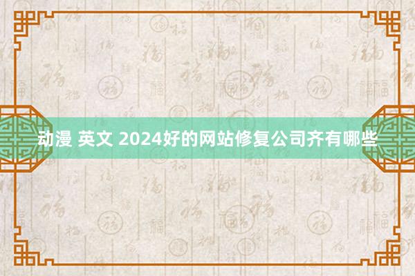 动漫 英文 2024好的网站修复公司齐有哪些