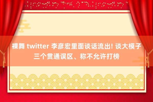 裸舞 twitter 李彦宏里面谈话流出! 谈大模子三个贯通误区、称不允许打榜