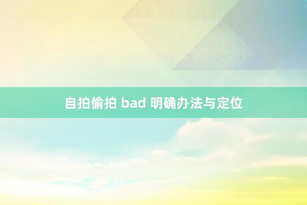 自拍偷拍 bad 明确办法与定位