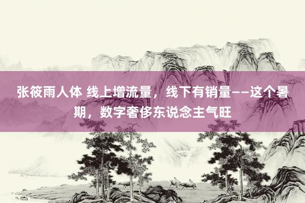 张筱雨人体 线上增流量，线下有销量——这个暑期，数字奢侈东说念主气旺