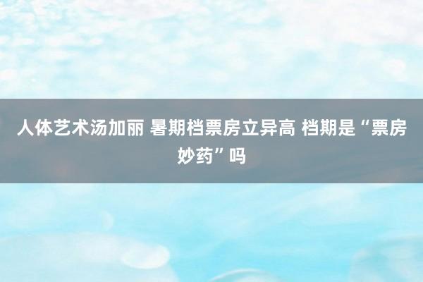 人体艺术汤加丽 暑期档票房立异高 档期是“票房妙药”吗