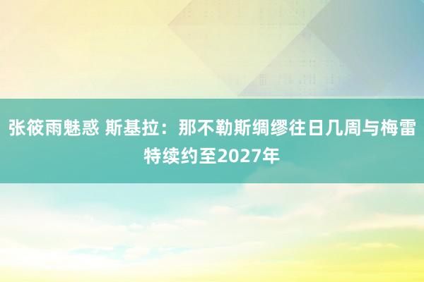 张筱雨魅惑 斯基拉：那不勒斯绸缪往日几周与梅雷特续约至2027年