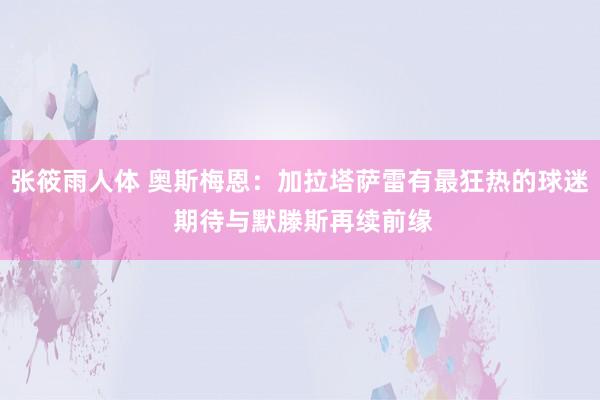 张筱雨人体 奥斯梅恩：加拉塔萨雷有最狂热的球迷 期待与默滕斯再续前缘