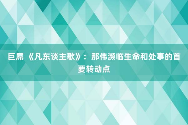 巨屌 《凡东谈主歌》：那伟濒临生命和处事的首要转动点