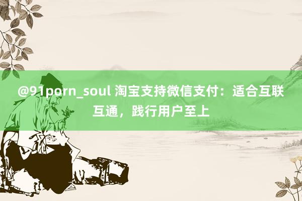 @91porn_soul 淘宝支持微信支付：适合互联互通，践行用户至上