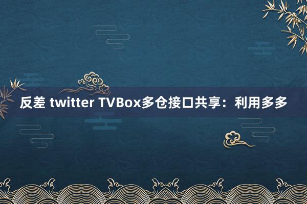 反差 twitter TVBox多仓接口共享：利用多多