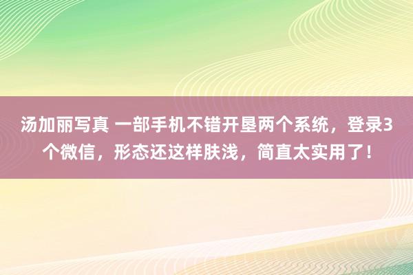 汤加丽写真 一部手机不错开垦两个系统，登录3个微信，形态还这样肤浅，简直太实用了！