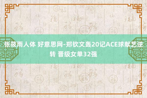 张筱雨人体 好意思网-郑钦文轰20记ACE球献艺逆转 晋级女单32强