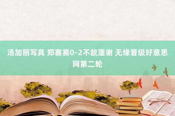 汤加丽写真 郑赛赛0-2不敌蓬谢 无缘晋级好意思网第二轮