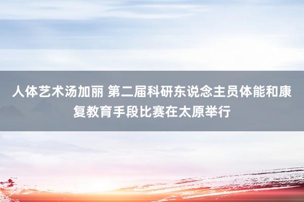 人体艺术汤加丽 第二届科研东说念主员体能和康复教育手段比赛在太原举行