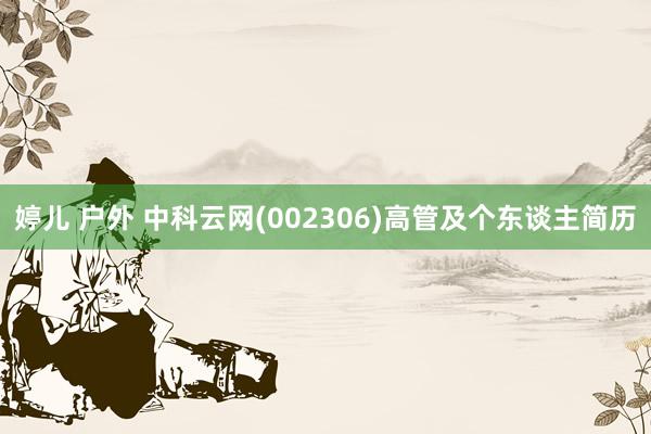 婷儿 户外 中科云网(002306)高管及个东谈主简历