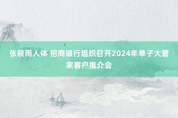 张筱雨人体 招商银行组织召开2024年单子大管家客户推介会