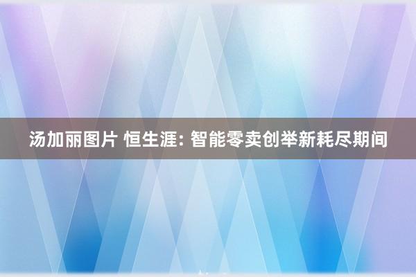 汤加丽图片 恒生涯: 智能零卖创举新耗尽期间