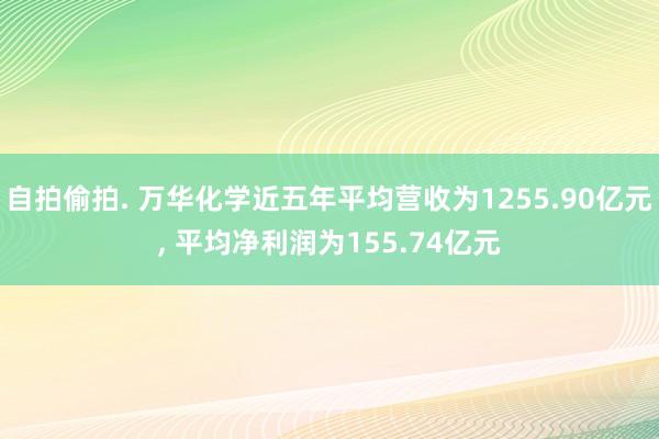 自拍偷拍. 万华化学近五年平均营收为1255.90亿元， 平均净利润为155.74亿元