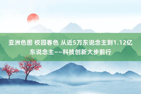 亚洲色图 校园春色 从近5万东说念主到1.12亿东说念主——科技创新大步前行