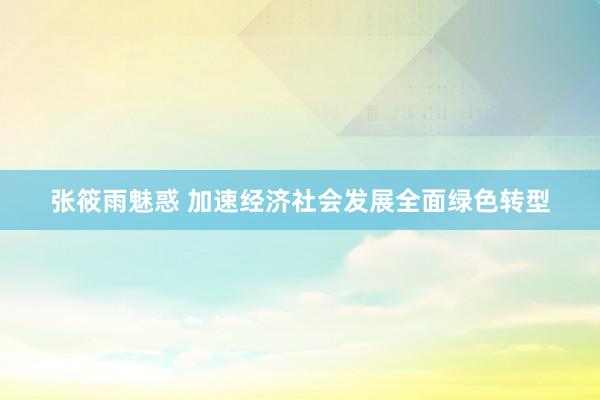 张筱雨魅惑 加速经济社会发展全面绿色转型