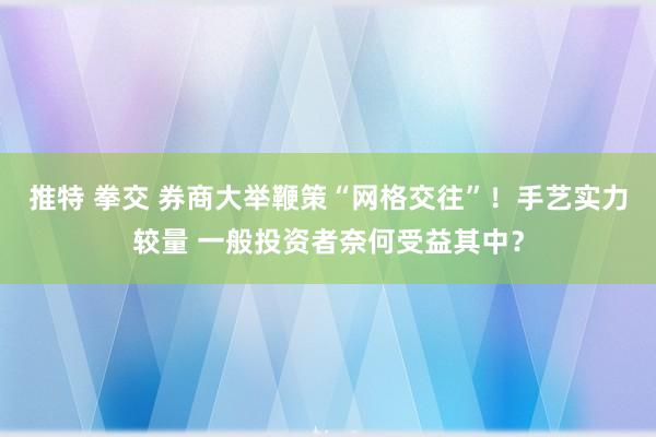 推特 拳交 券商大举鞭策“网格交往”！手艺实力较量 一般投资者奈何受益其中？