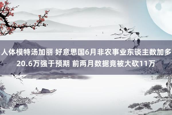 人体模特汤加丽 好意思国6月非农事业东谈主数加多20.6万强于预期 前两月数据竟被大砍11万