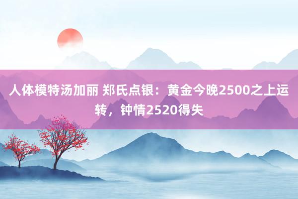 人体模特汤加丽 郑氏点银：黄金今晚2500之上运转，钟情2520得失