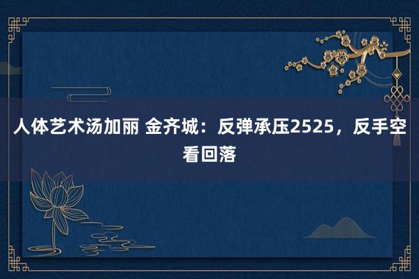 人体艺术汤加丽 金齐城：反弹承压2525，反手空看回落