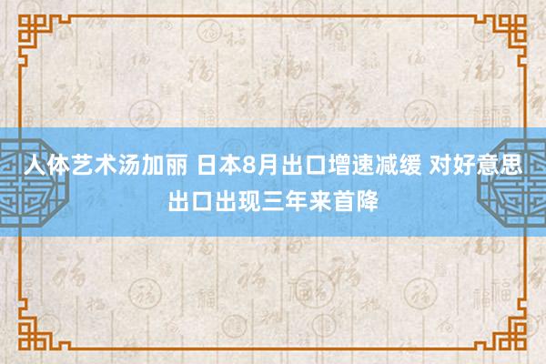 人体艺术汤加丽 日本8月出口增速减缓 对好意思出口出现三年来首降