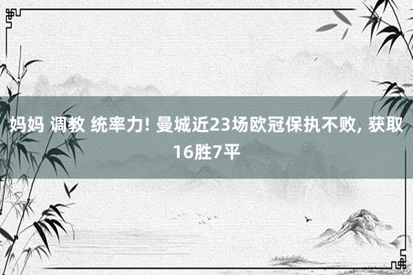 妈妈 调教 统率力! 曼城近23场欧冠保执不败， 获取16胜7平