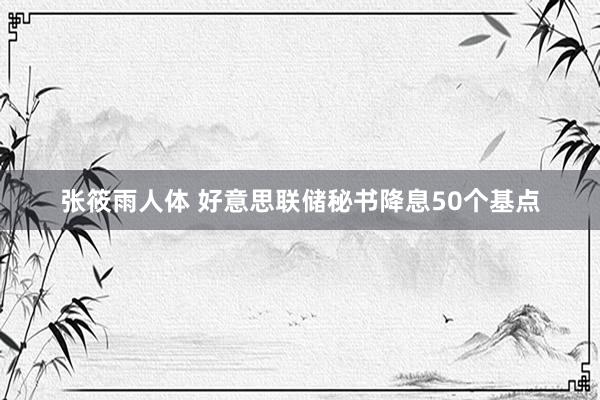 张筱雨人体 好意思联储秘书降息50个基点