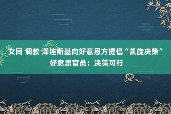 女同 调教 泽连斯基向好意思方提倡“凯旋决策” 好意思官员：决策可行