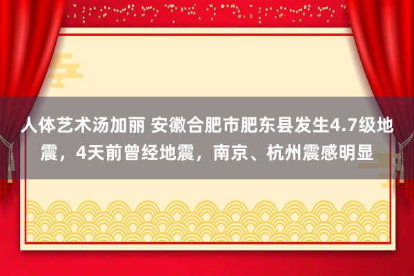 人体艺术汤加丽 安徽合肥市肥东县发生4.7级地震，4天前曾经地震，南京、杭州震感明显