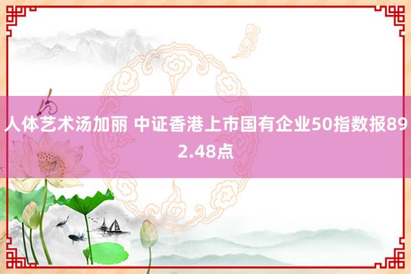 人体艺术汤加丽 中证香港上市国有企业50指数报892.48点